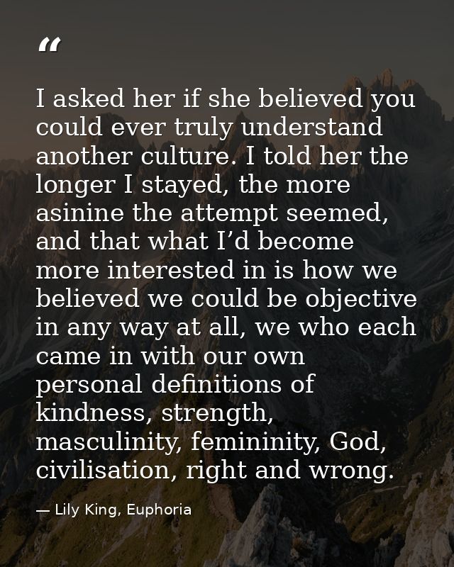 I asked her if she believed you could ever truly understand another culture. I told her the longer I stayed, the more as — Lily King, Euphoria