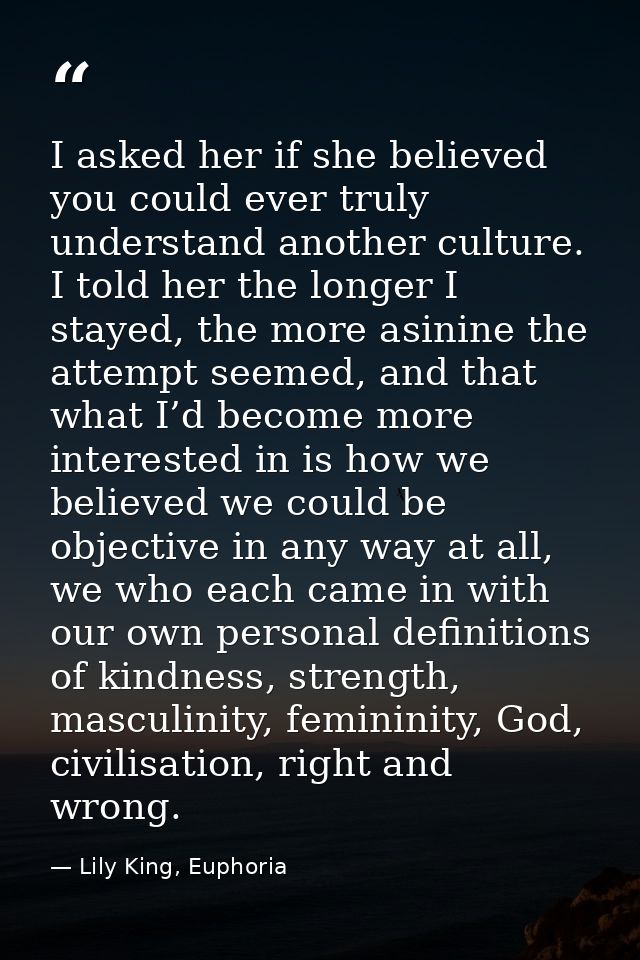 I asked her if she believed you could ever truly understand another culture. I told her the longer I stayed, the more as — Lily King, Euphoria