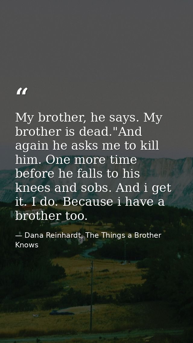 My brother, he says. My brother is dead."And again he asks me to kill him. One more time before he falls to his knees an — Dana Reinhardt, The Things a Brother Knows
