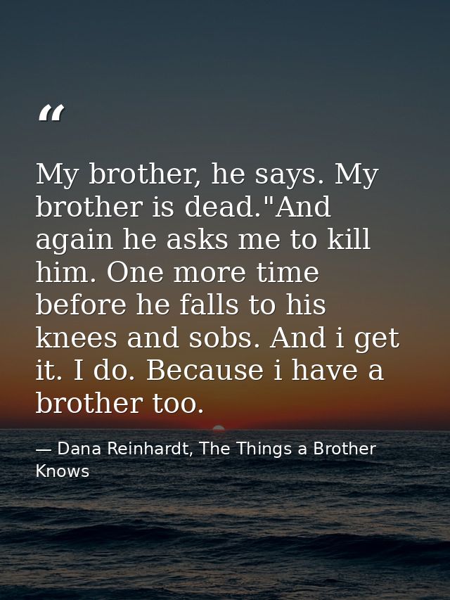 My brother, he says. My brother is dead."And again he asks me to kill him. One more time before he falls to his knees an — Dana Reinhardt, The Things a Brother Knows