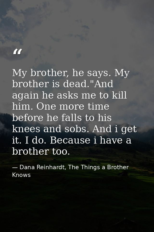 My brother, he says. My brother is dead."And again he asks me to kill him. One more time before he falls to his knees an — Dana Reinhardt, The Things a Brother Knows