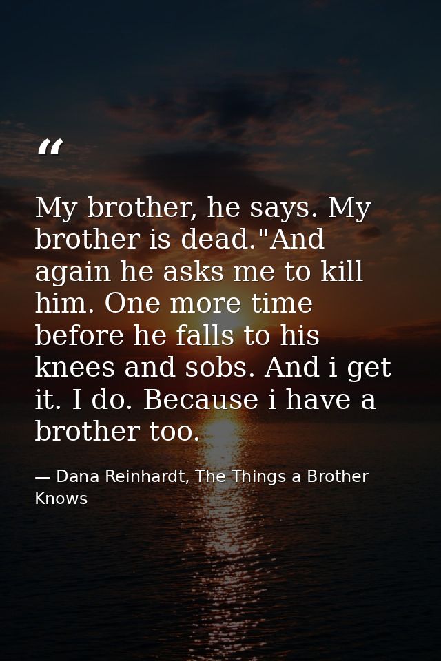My brother, he says. My brother is dead."And again he asks me to kill him. One more time before he falls to his knees an — Dana Reinhardt, The Things a Brother Knows