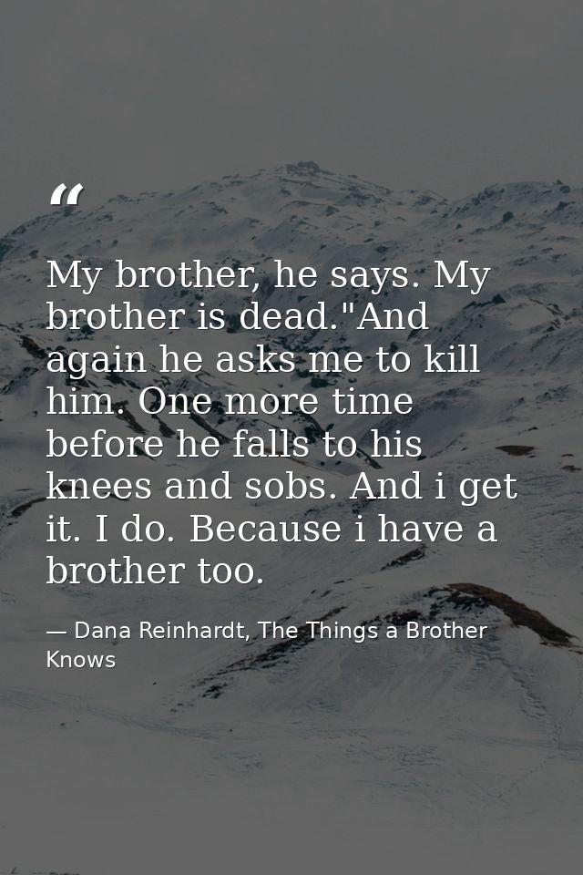 My brother, he says. My brother is dead."And again he asks me to kill him. One more time before he falls to his knees an — Dana Reinhardt, The Things a Brother Knows