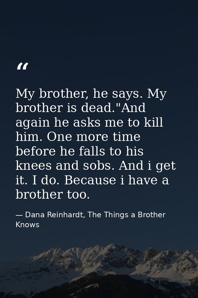 My brother, he says. My brother is dead."And again he asks me to kill him. One more time before he falls to his knees an — Dana Reinhardt, The Things a Brother Knows