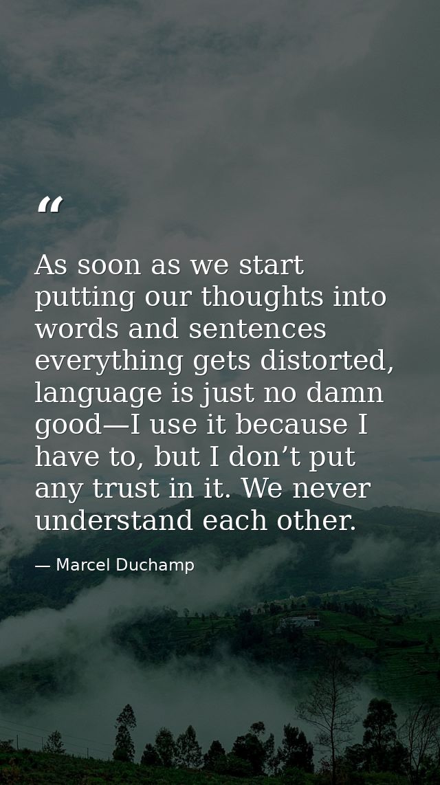 As soon as we start putting our thoughts into words and sentences everything gets distorted, language is just no damn go — Marcel Duchamp