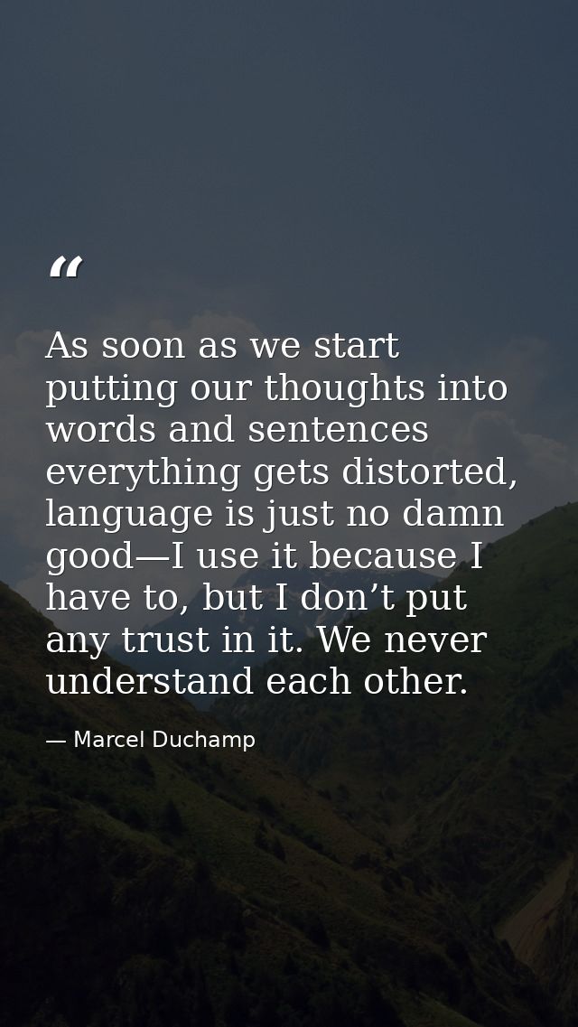 As soon as we start putting our thoughts into words and sentences everything gets distorted, language is just no damn go — Marcel Duchamp