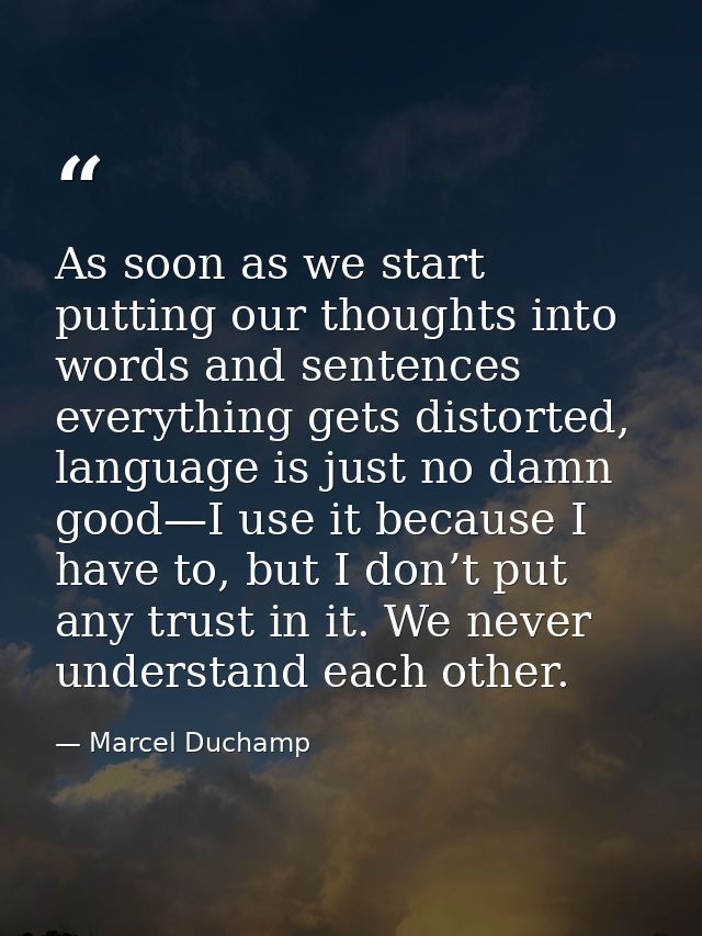 As soon as we start putting our thoughts into words and sentences everything gets distorted, language is just no damn go — Marcel Duchamp