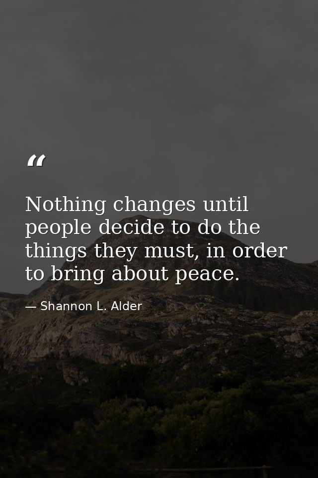 Nothing changes until people decide to do the things they must, in order to bring about peace. — Shannon L. Alder