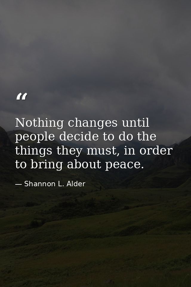 Nothing changes until people decide to do the things they must, in order to bring about peace. — Shannon L. Alder