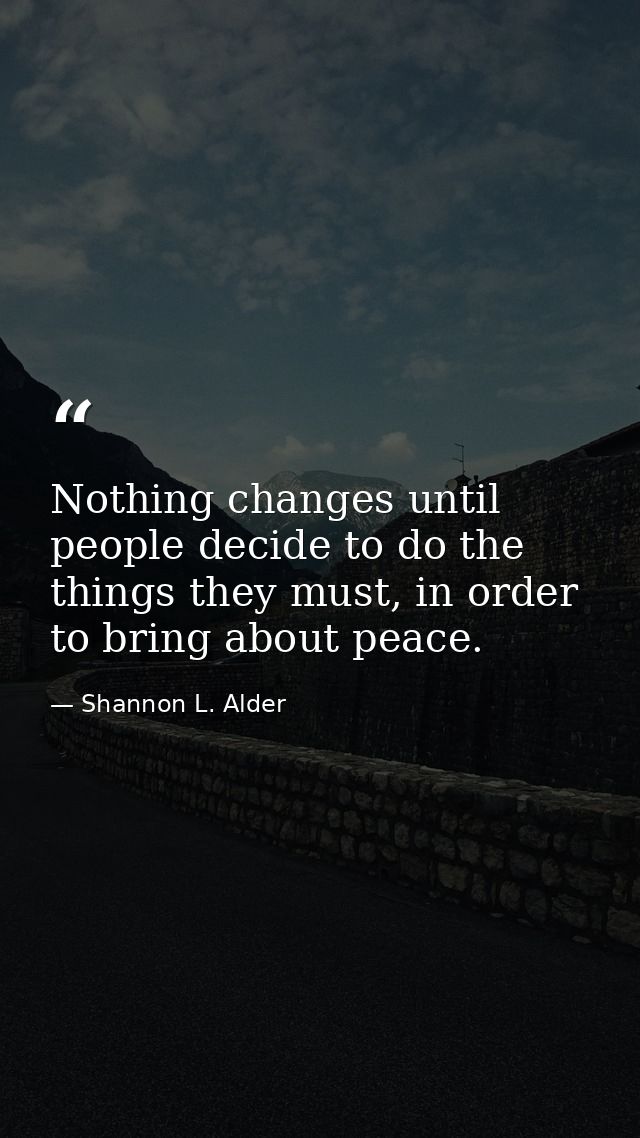 Nothing changes until people decide to do the things they must, in order to bring about peace. — Shannon L. Alder