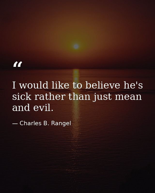 I would like to believe he's sick rather than just mean and evil. — Charles B. Rangel