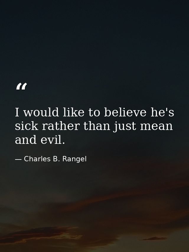 I would like to believe he's sick rather than just mean and evil. — Charles B. Rangel