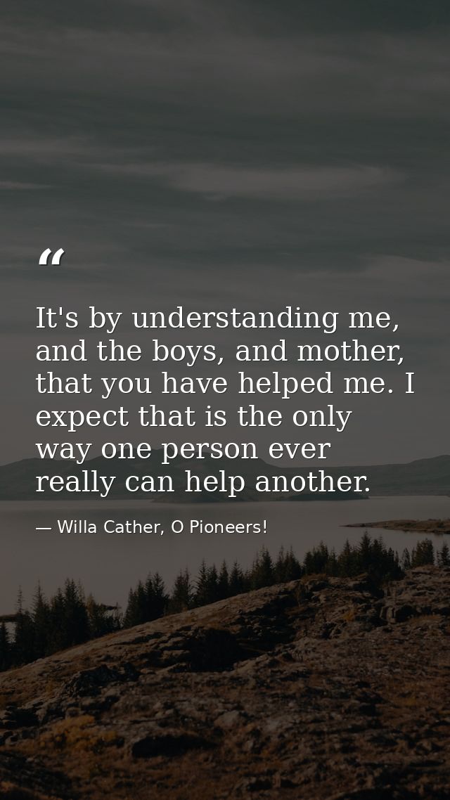 It's by understanding me, and the boys, and mother, that you have helped me. I expect that is the only way one person ev — Willa Cather, O Pioneers!