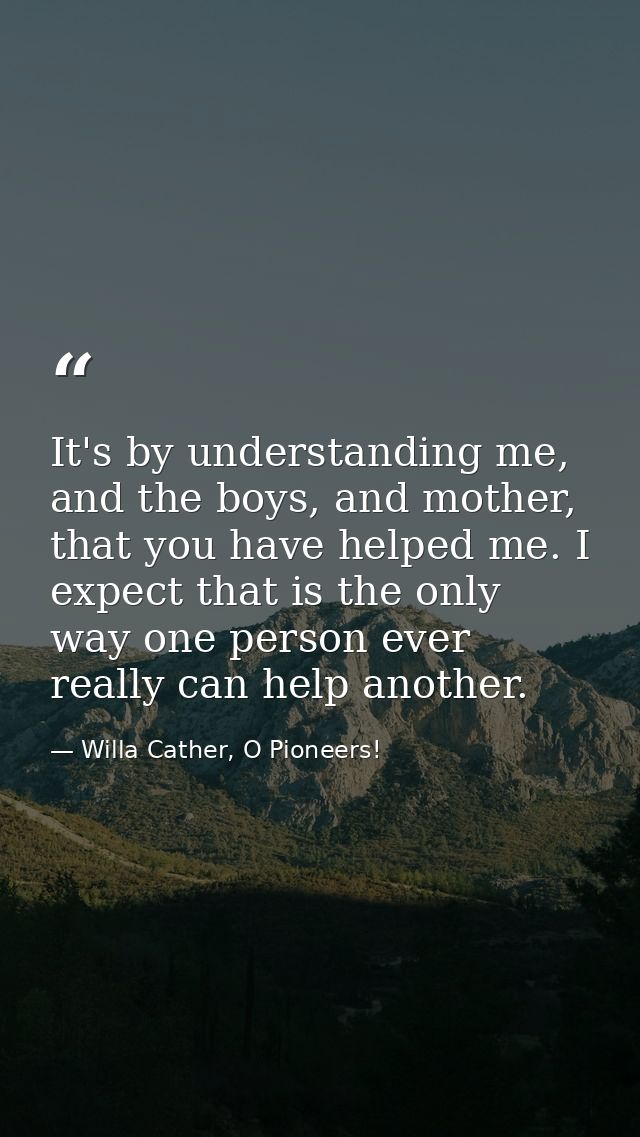 It's by understanding me, and the boys, and mother, that you have helped me. I expect that is the only way one person ev — Willa Cather, O Pioneers!