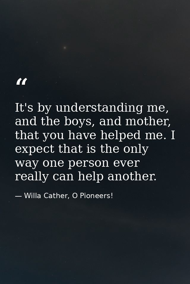 It's by understanding me, and the boys, and mother, that you have helped me. I expect that is the only way one person ev — Willa Cather, O Pioneers!