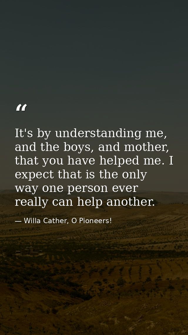 It's by understanding me, and the boys, and mother, that you have helped me. I expect that is the only way one person ev — Willa Cather, O Pioneers!