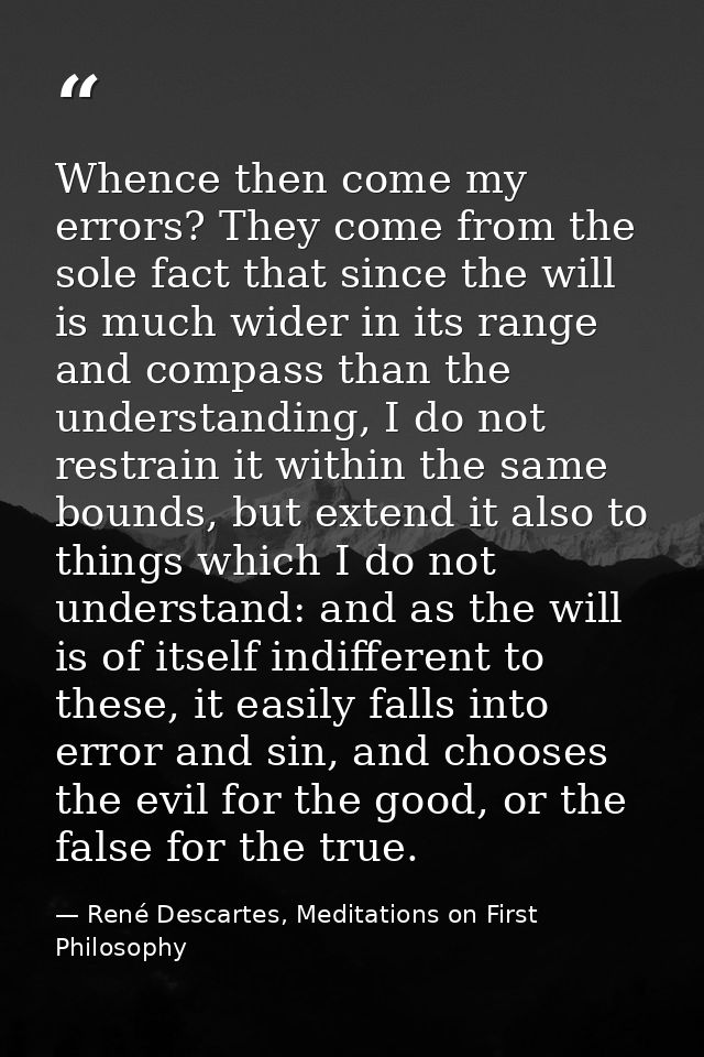 Whence then come my errors? They come from the sole fact that since the will is much wider in its range and compass than — René Descartes, Meditations on First Philosophy