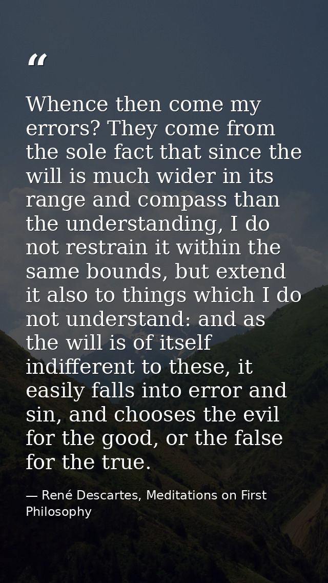 Whence then come my errors? They come from the sole fact that since the will is much wider in its range and compass than — René Descartes, Meditations on First Philosophy