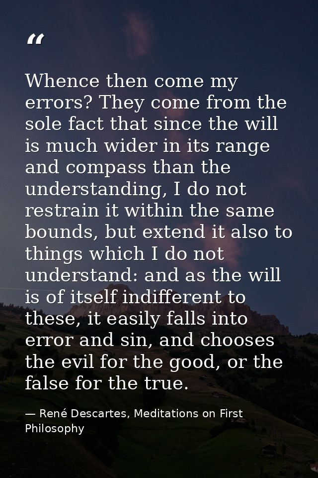 Whence then come my errors? They come from the sole fact that since the will is much wider in its range and compass than — René Descartes, Meditations on First Philosophy