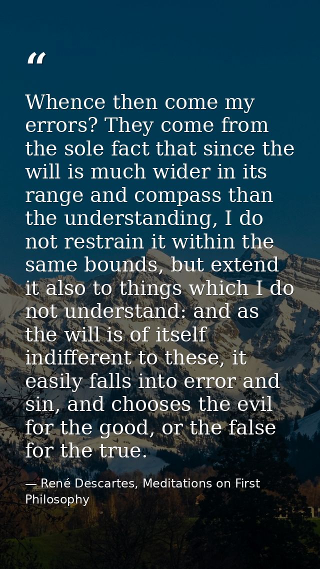 Whence then come my errors? They come from the sole fact that since the will is much wider in its range and compass than — René Descartes, Meditations on First Philosophy