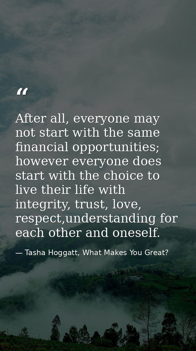 After all, everyone may not start with the same financial opportunities; however everyone does start with the choice to  — Tasha Hoggatt, What Makes You Great?