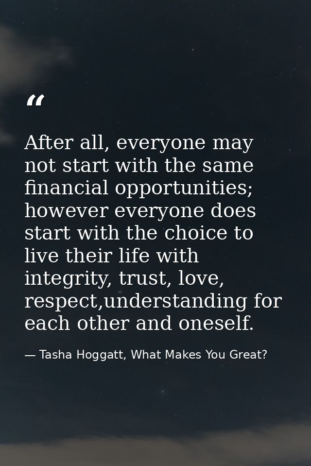 After all, everyone may not start with the same financial opportunities; however everyone does start with the choice to  — Tasha Hoggatt, What Makes You Great?