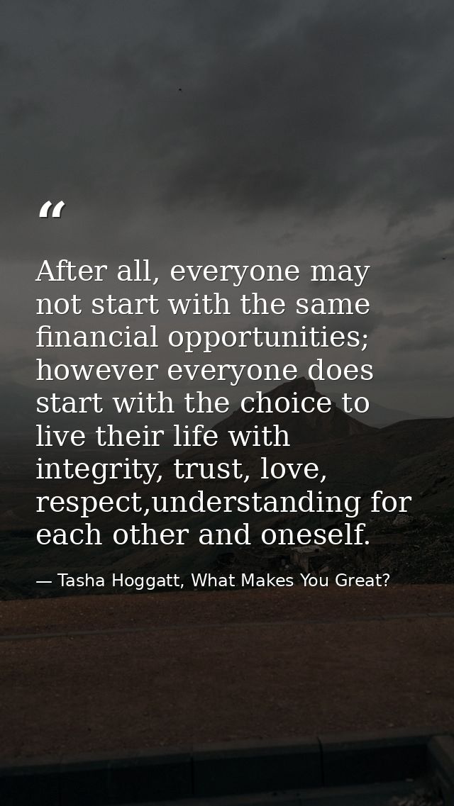 After all, everyone may not start with the same financial opportunities; however everyone does start with the choice to  — Tasha Hoggatt, What Makes You Great?