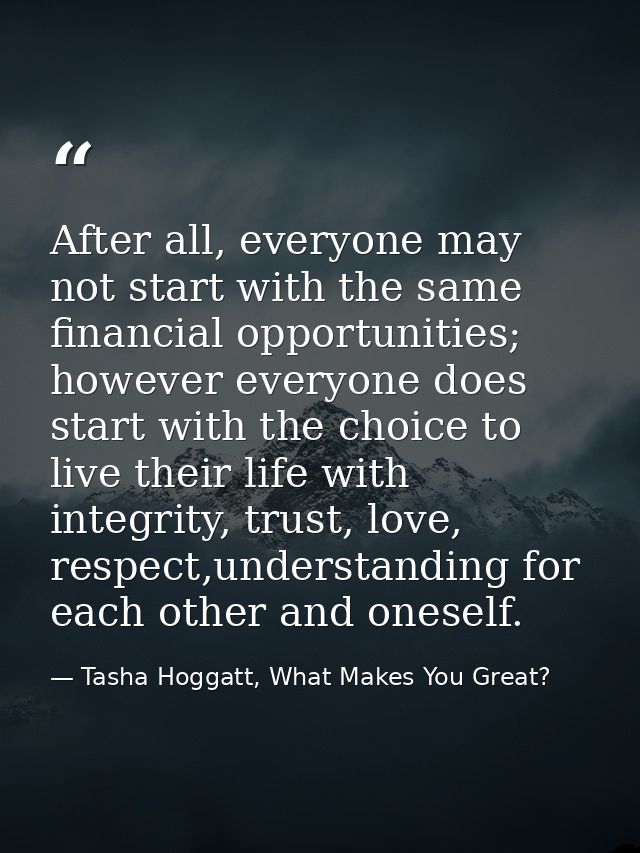 After all, everyone may not start with the same financial opportunities; however everyone does start with the choice to  — Tasha Hoggatt, What Makes You Great?