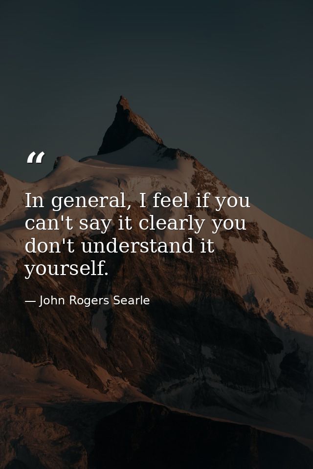 In general, I feel if you can't say it clearly you don't understand it yourself. — John Rogers Searle