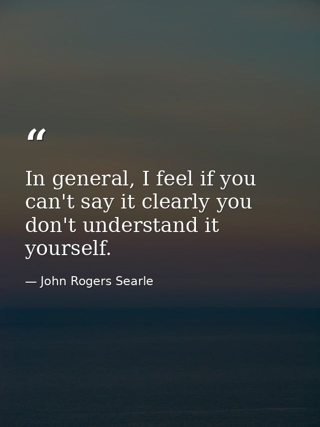 In general, I feel if you can't say it clearly you don't understand it yourself. — John Rogers Searle