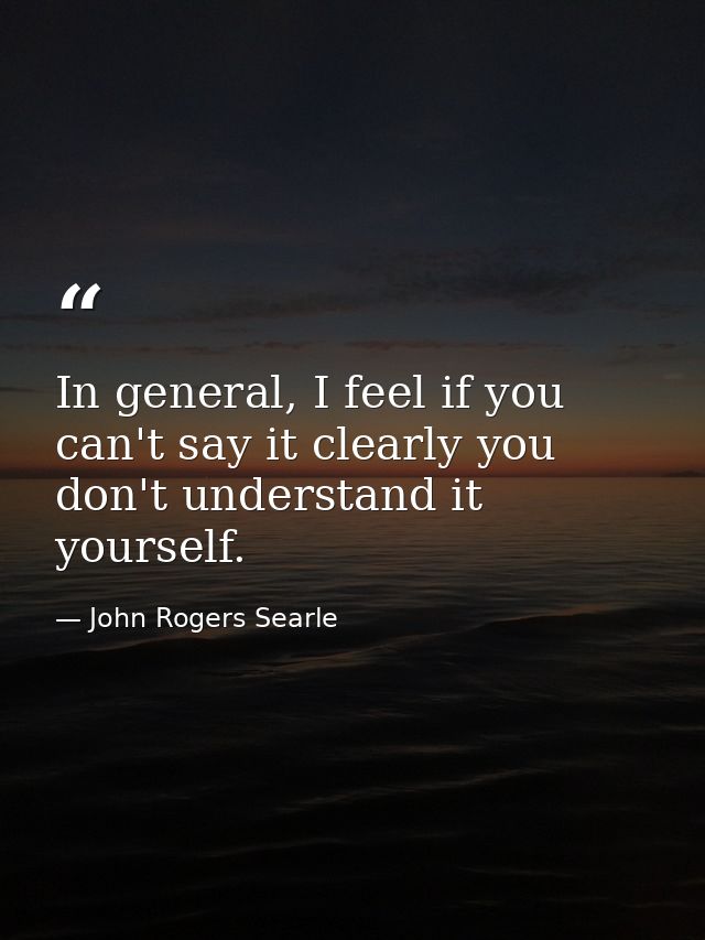 In general, I feel if you can't say it clearly you don't understand it yourself. — John Rogers Searle