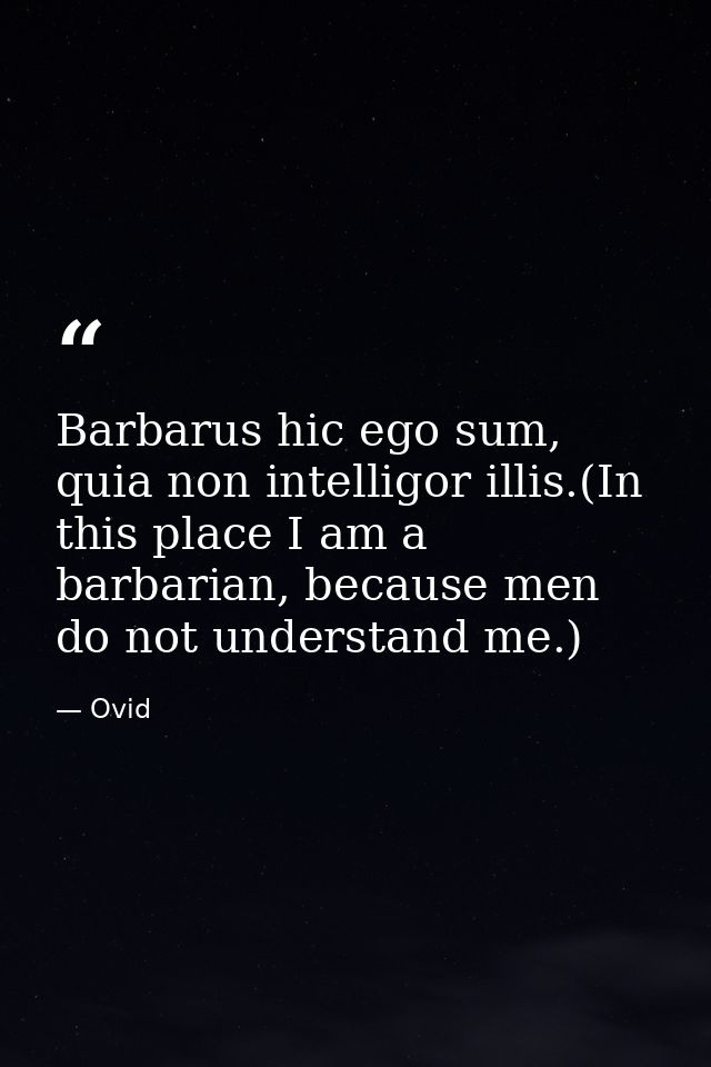 Barbarus hic ego sum, quia non intelligor illis.(In this place I am a barbarian, because men do not understand me.) — Ovid
