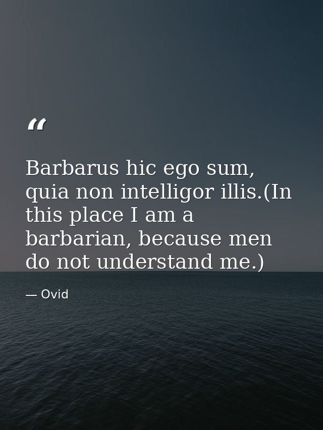 Barbarus hic ego sum, quia non intelligor illis.(In this place I am a barbarian, because men do not understand me.) — Ovid