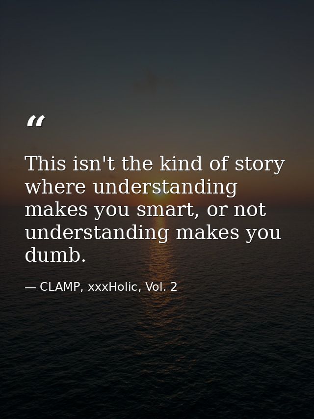 This isn't the kind of story where understanding makes you smart, or not understanding makes you dumb. — CLAMP, xxxHolic, Vol. 2