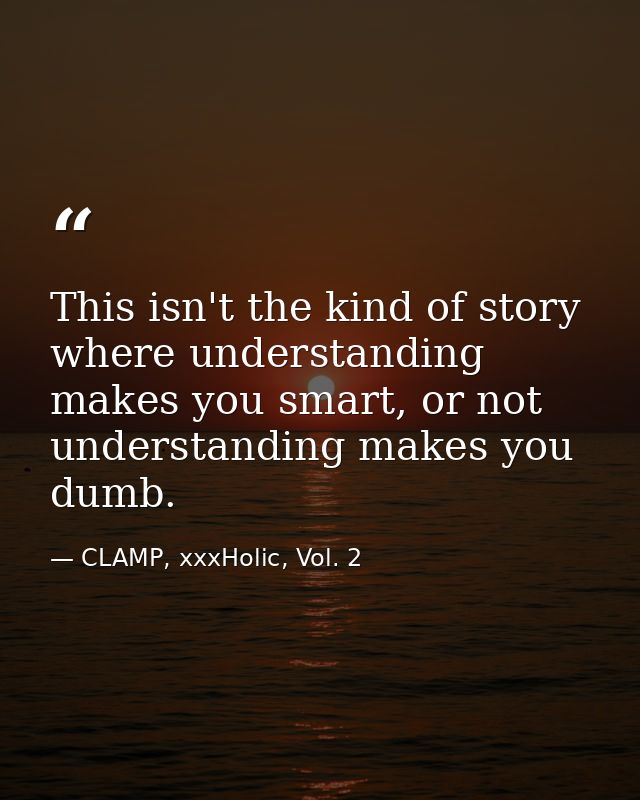 This isn't the kind of story where understanding makes you smart, or not understanding makes you dumb. — CLAMP, xxxHolic, Vol. 2