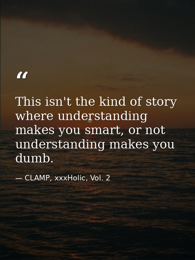 This isn't the kind of story where understanding makes you smart, or not understanding makes you dumb. — CLAMP, xxxHolic, Vol. 2