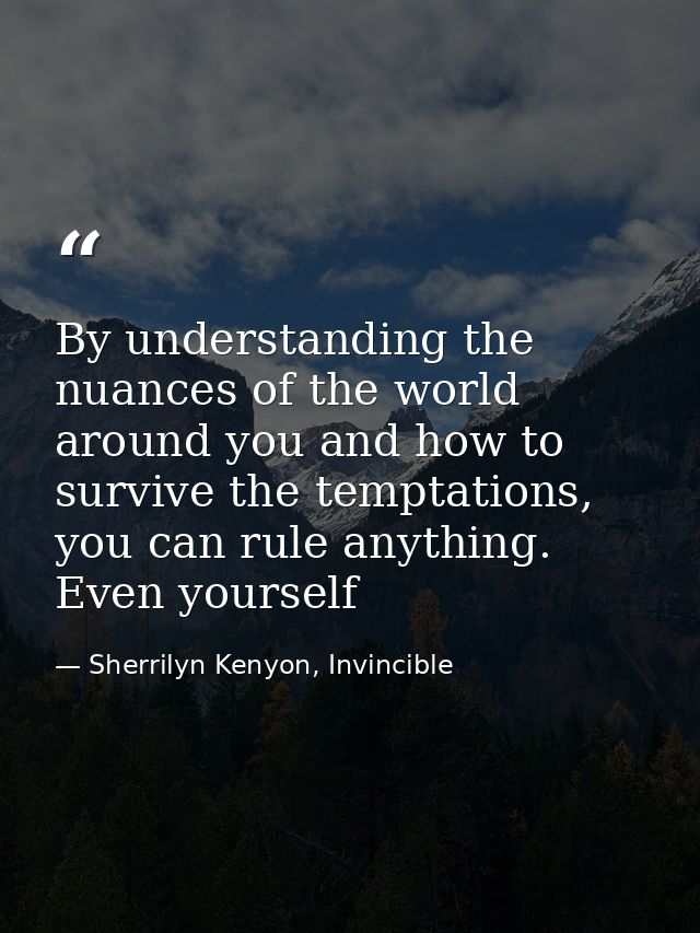 By understanding the nuances of the world around you and how to survive the temptations, you can rule anything. Even you — Sherrilyn Kenyon, Invincible