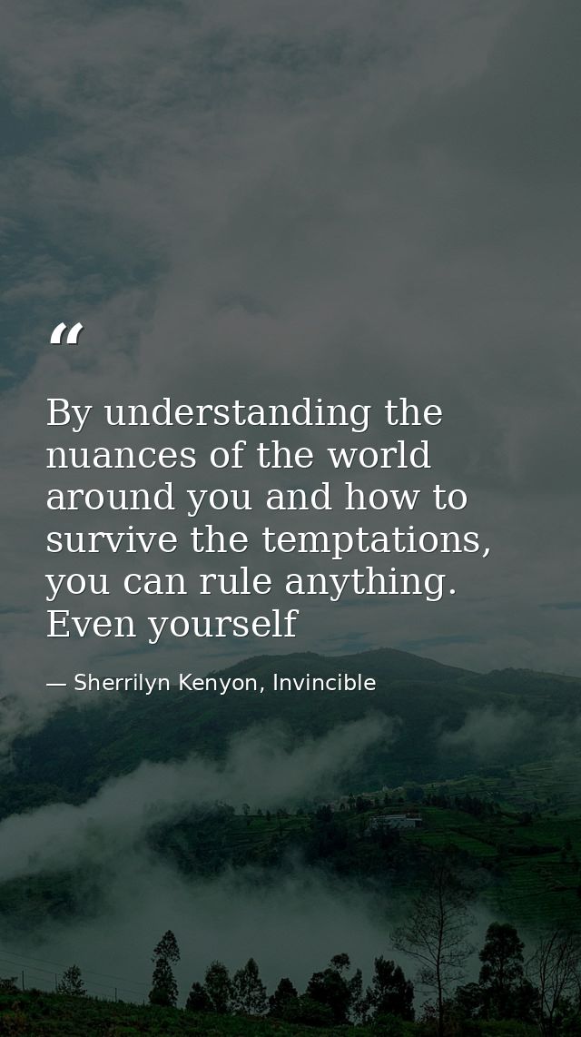 By understanding the nuances of the world around you and how to survive the temptations, you can rule anything. Even you — Sherrilyn Kenyon, Invincible
