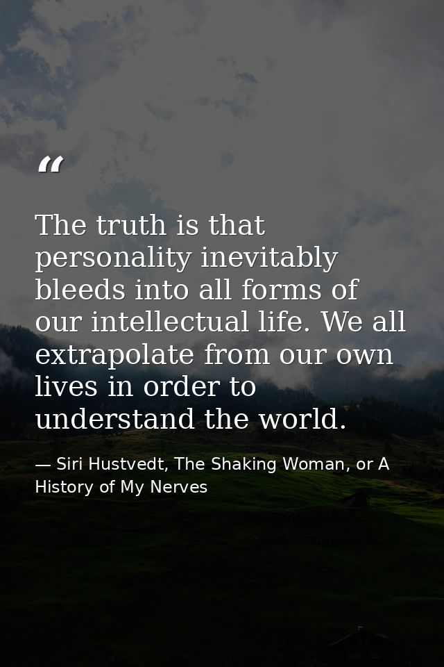 The truth is that personality inevitably bleeds into all forms of our intellectual life. We all extrapolate from our own — Siri Hustvedt, The Shaking Woman, or A History of My Nerves