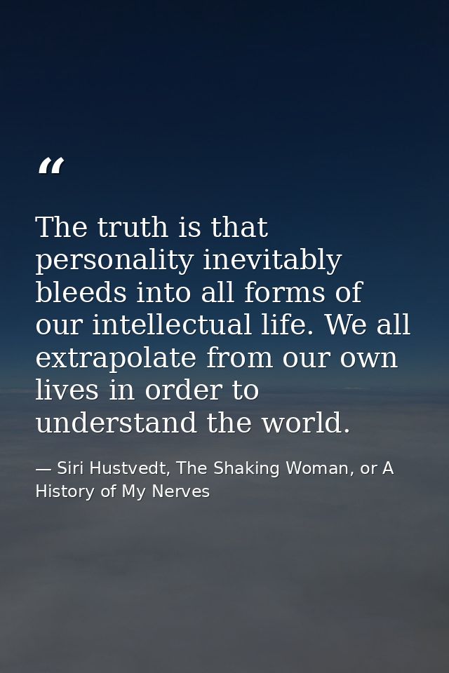 The truth is that personality inevitably bleeds into all forms of our intellectual life. We all extrapolate from our own — Siri Hustvedt, The Shaking Woman, or A History of My Nerves