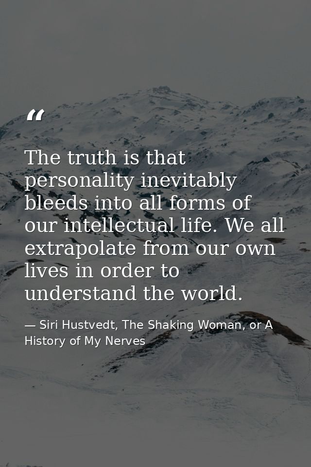 The truth is that personality inevitably bleeds into all forms of our intellectual life. We all extrapolate from our own — Siri Hustvedt, The Shaking Woman, or A History of My Nerves