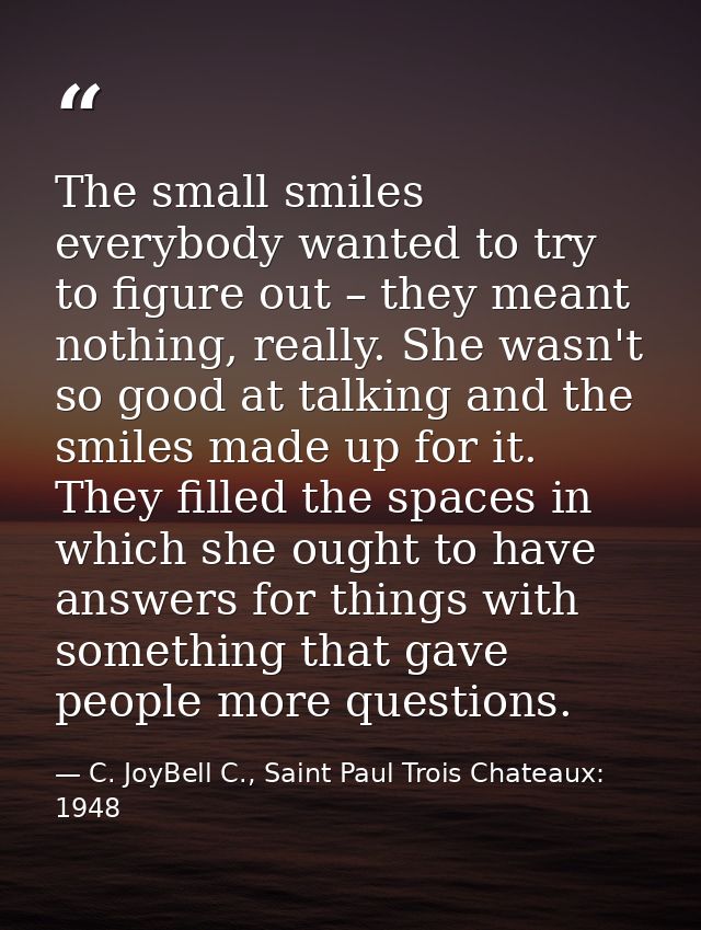 The small smiles everybody wanted to try to figure out – they meant nothing, really. She wasn't so good at talking and t — C. JoyBell C., Saint Paul Trois Chateaux: 1948
