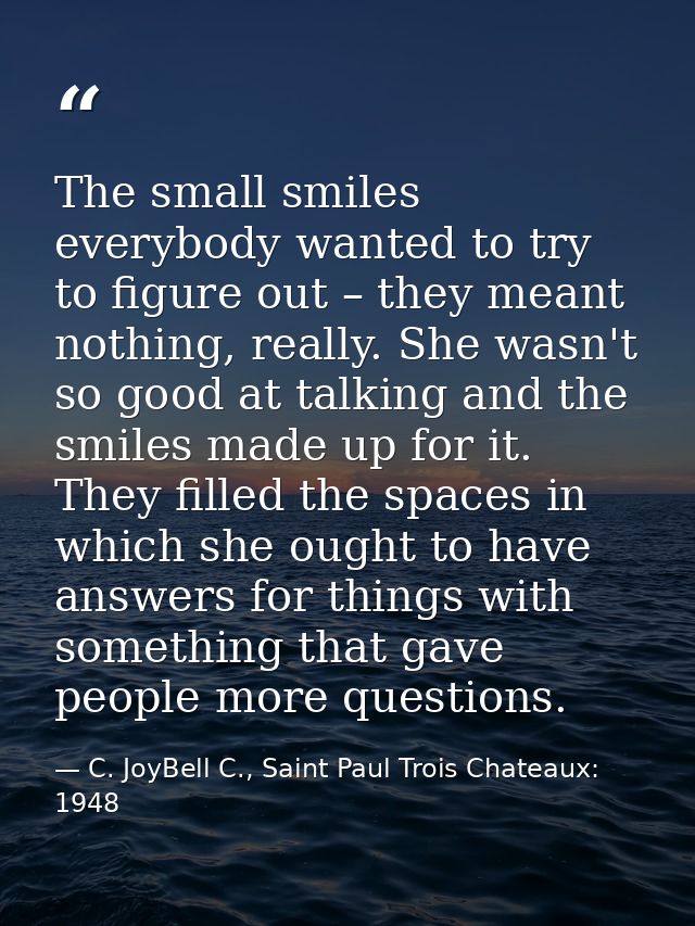 The small smiles everybody wanted to try to figure out – they meant nothing, really. She wasn't so good at talking and t — C. JoyBell C., Saint Paul Trois Chateaux: 1948