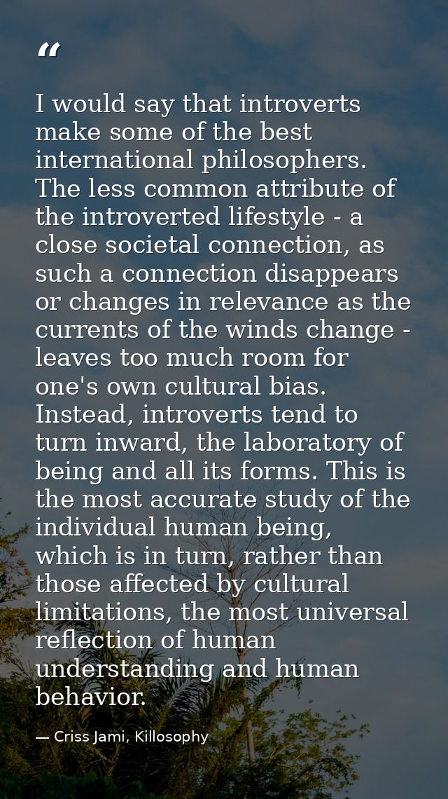 I would say that introverts make some of the best international philosophers. The less common attribute of the introvert — Criss Jami, Killosophy
