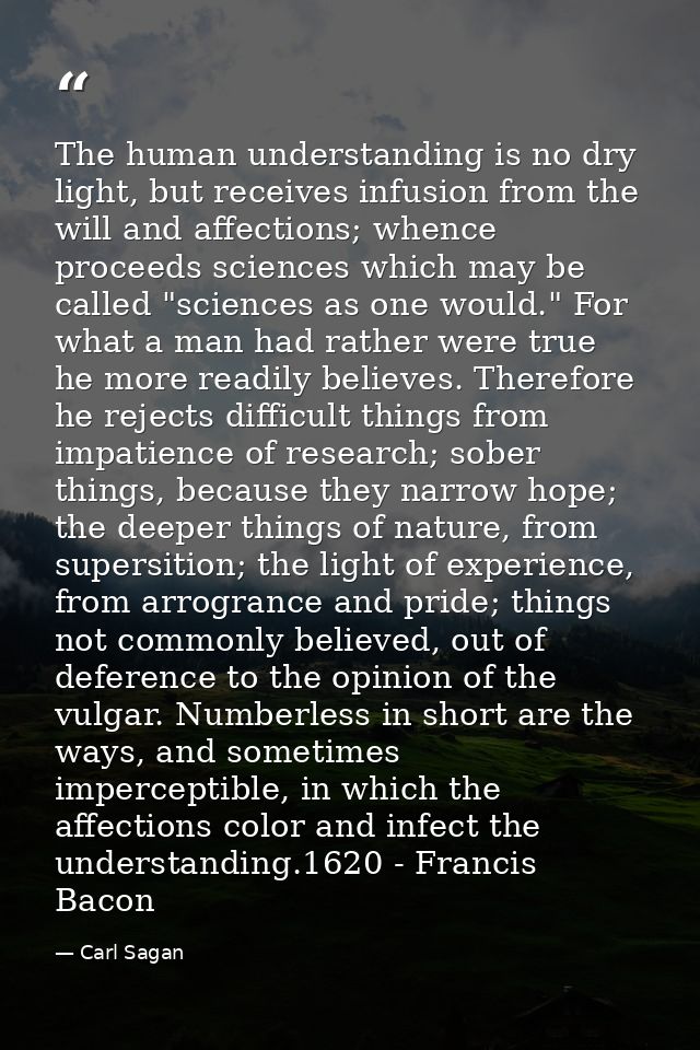 The human understanding is no dry light, but receives infusion from the will and affections; whence proceeds sciences wh — Carl Sagan