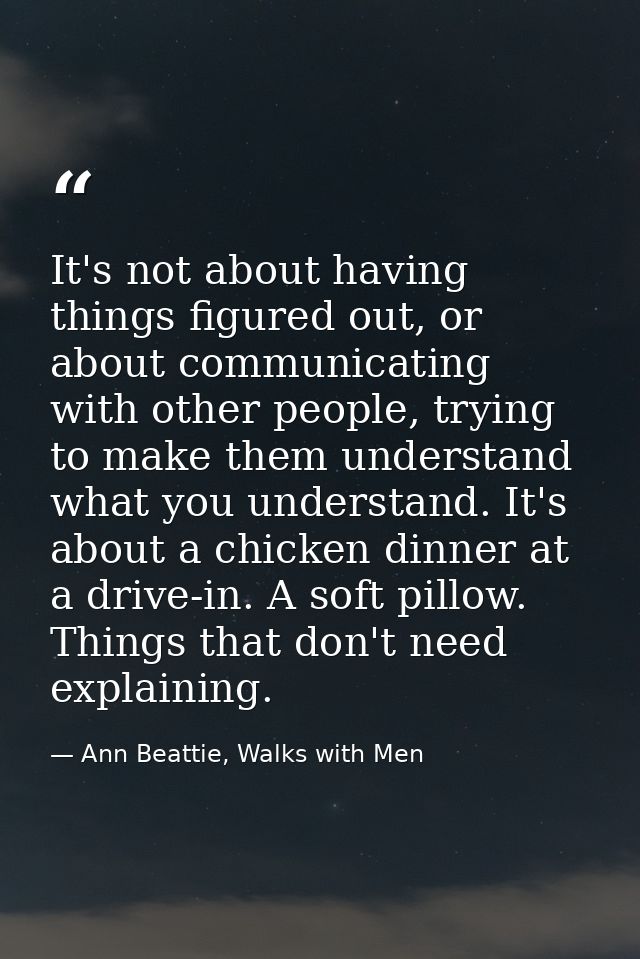 It's not about having things figured out, or about communicating with other people, trying to make them understand what  — Ann Beattie, Walks with Men