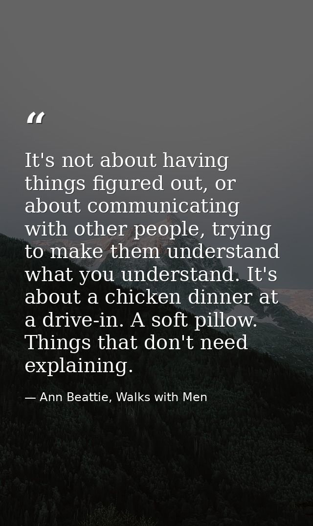 It's not about having things figured out, or about communicating with other people, trying to make them understand what  — Ann Beattie, Walks with Men