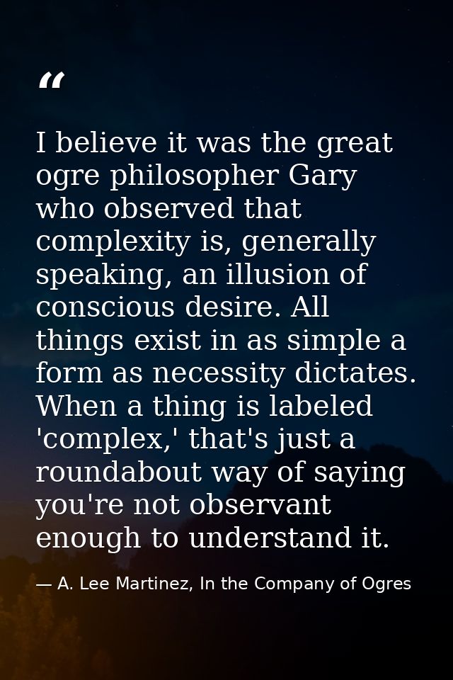 I believe it was the great ogre philosopher Gary who observed that complexity is, generally speaking, an illusion of con — A. Lee Martinez, In the Company of Ogres