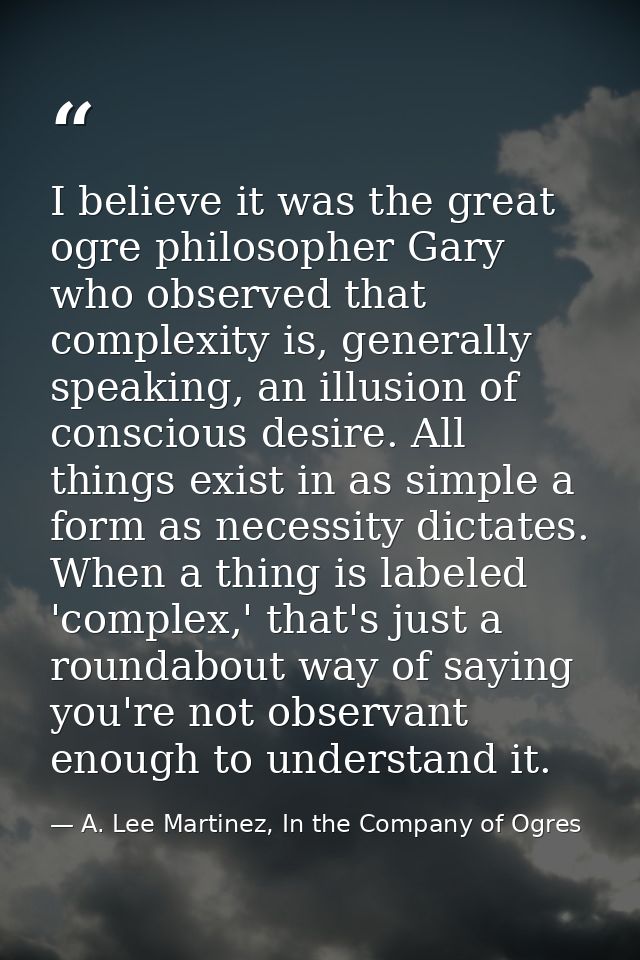 I believe it was the great ogre philosopher Gary who observed that complexity is, generally speaking, an illusion of con — A. Lee Martinez, In the Company of Ogres
