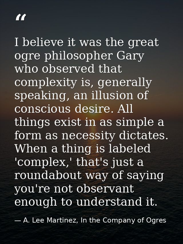 I believe it was the great ogre philosopher Gary who observed that complexity is, generally speaking, an illusion of con — A. Lee Martinez, In the Company of Ogres